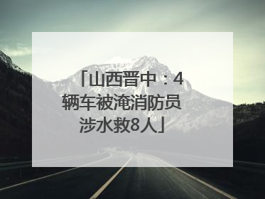 山西晋中：4辆车被淹消防员涉水救8人