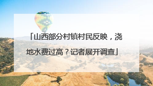 山西部分村镇村民反映，浇地水费过高？记者展开调查