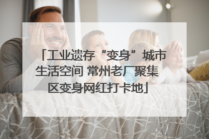 工业遗存“变身”城市生活空间 常州老厂聚集区变身网红打卡地