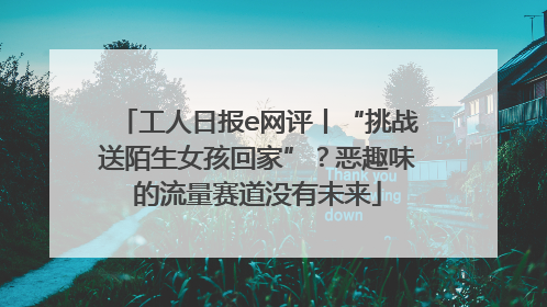 工人日报e网评丨“挑战送陌生女孩回家”？恶趣味的流量赛道没有未来