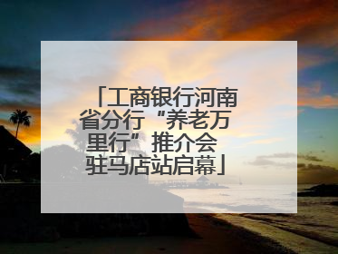 工商银行河南省分行“养老万里行”推介会 驻马店站启幕
