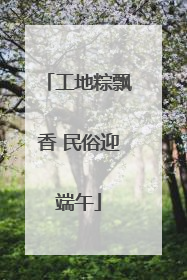 工地粽飘香 民俗迎端午