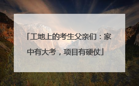 工地上的考生父亲们：家中有大考，项目有硬仗