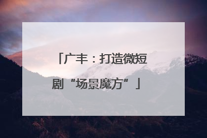 广丰：打造微短剧“场景魔方”