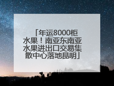 年运8000柜水果！南亚东南亚水果进出口交易集散中心落地昆明