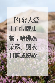 年轻人爱上自制健康餐，哈佛蔬菜汤、羽衣甘蓝成爆款