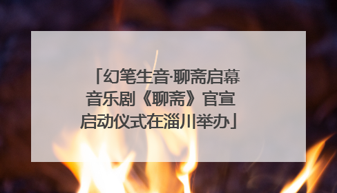 幻笔生音·聊斋启幕 音乐剧《聊斋》官宣启动仪式在淄川举办