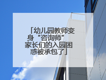 幼儿园教师变身“咨询师” 家长们的入园困惑被承包了
