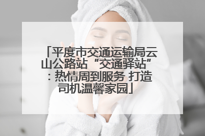 平度市交通运输局云山公路站“交通驿站”：热情周到服务 打造司机温馨家园