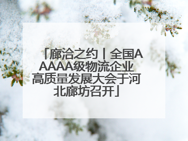 廊洽之约丨全国AAAAA级物流企业高质量发展大会于河北廊坊召开