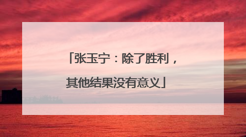 张玉宁：除了胜利，其他结果没有意义