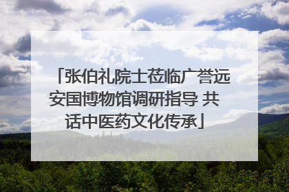 张伯礼院士莅临广誉远安国博物馆调研指导 共话中医药文化传承
