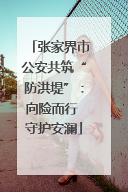 张家界市公安共筑“防洪堤”：向险而行 守护安澜