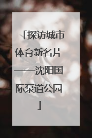 探访城市体育新名片——沈阳国际泵道公园