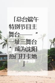 总台端午特别节目主舞台——“一址三舞台”成为沈阳热门打卡地