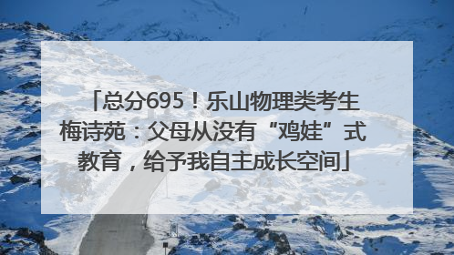 总分695！乐山物理类考生梅诗苑：父母从没有“鸡娃”式教育，给予我自主成长空间