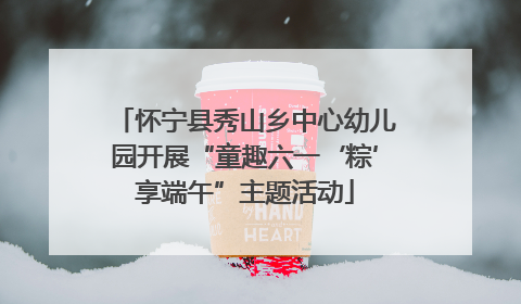 怀宁县秀山乡中心幼儿园开展“童趣六一‘粽’享端午”主题活动