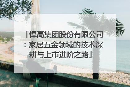 悍高集团股份有限公司：家居五金领域的技术深耕与上市进阶之路