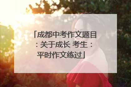 成都中考作文题目：关于成长 考生：平时作文练过