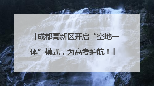 成都高新区开启“空地一体”模式，为高考护航！
