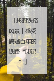 我的铁路风景︱感受跨越百年的铁路“印记”
