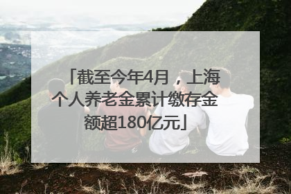 截至今年4月，上海个人养老金累计缴存金额超180亿元