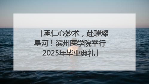 承仁心妙术，赴璀璨星河！滨州医学院举行2025年毕业典礼
