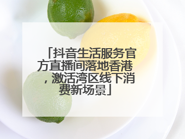 抖音生活服务官方直播间落地香港，激活湾区线下消费新场景