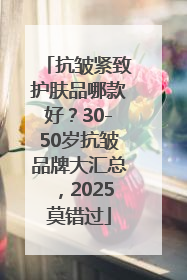 抗皱紧致护肤品哪款好？30-50岁抗皱品牌大汇总，2025莫错过