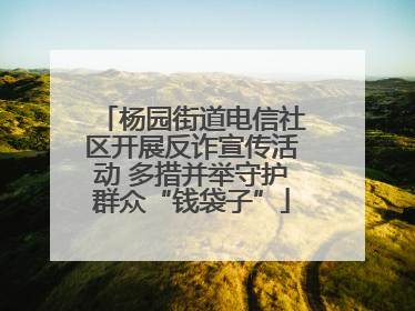 杨园街道电信社区开展反诈宣传活动 多措并举守护群众“钱袋子”