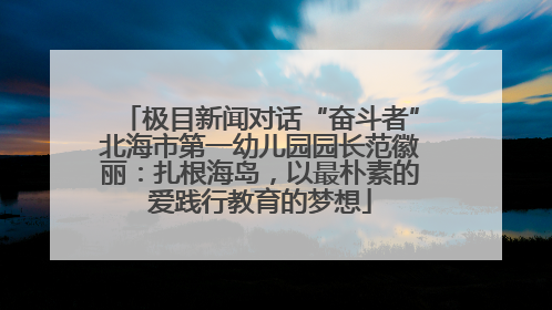 极目新闻对话“奋斗者”北海市第一幼儿园园长范徽丽：扎根海岛，以最朴素的爱践行教育的梦想