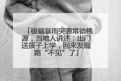 极端暴雨突袭常德桃源，当地人讲述：出门送孩子上学，回来发现路“不见”了