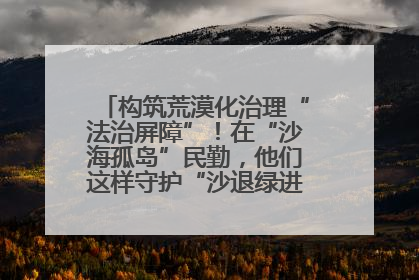 构筑荒漠化治理“法治屏障”！在“沙海孤岛”民勤，他们这样守护“沙退绿进”的生态奇迹