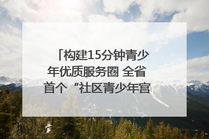 构建15分钟青少年优质服务圈 全省首个“社区青少年宫”落地成都成华区｜一老一小总关情