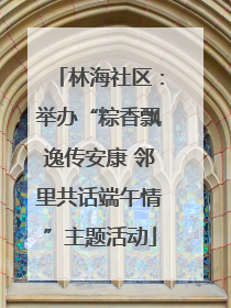 林海社区：举办“粽香飘逸传安康 邻里共话端午情”主题活动