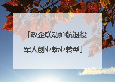 政企联动护航退役军人创业就业转型