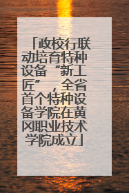 政校行联动培育特种设备“新工匠”，全省首个特种设备学院在黄冈职业技术学院成立