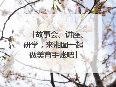 故事会、讲座、研学，来湘图一起做美育手账吧