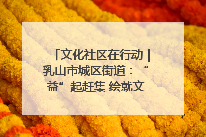 文化社区在行动｜乳山市城区街道：“益”起赶集 绘就文化社区新图景