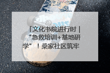 文化书院进行时｜“急救培训+基地研学”！桑家社区筑牢居民健康防线