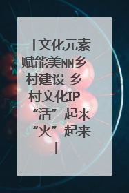 文化元素赋能美丽乡村建设 乡村文化IP“活”起来“火”起来