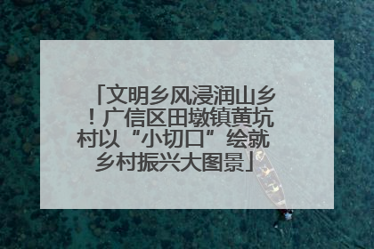 文明乡风浸润山乡！广信区田墩镇黄坑村以“小切口”绘就乡村振兴大图景