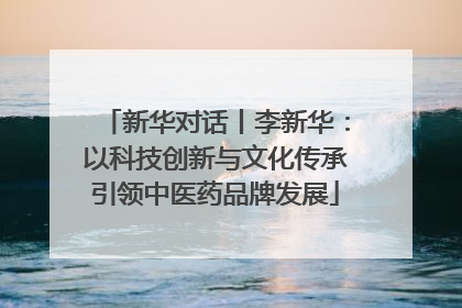 新华对话丨李新华：以科技创新与文化传承引领中医药品牌发展
