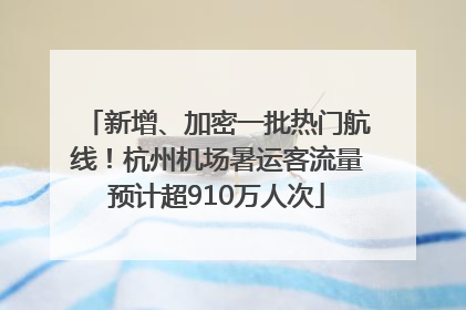 新增、加密一批热门航线！杭州机场暑运客流量预计超910万人次