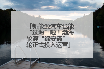 新能源汽车也能“过海”啦！渤海轮渡“绿安通” 轮正式投入运营