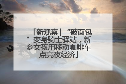 新观察│“破面包”变身骑士驿站，新乡女孩用移动咖啡车点亮夜经济