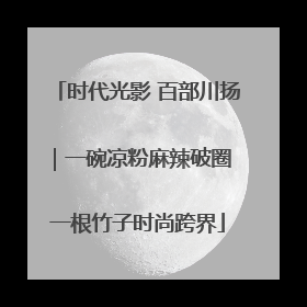 时代光影 百部川扬｜一碗凉粉麻辣破圈 一根竹子时尚跨界