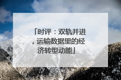 时评：双轨并进，运输数据里的经济转型动能