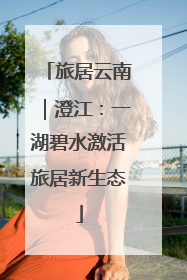 旅居云南｜澄江：一湖碧水激活旅居新生态