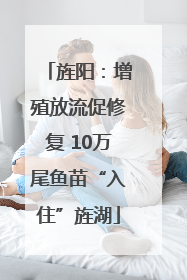 旌阳：增殖放流促修复 10万尾鱼苗“入住”旌湖